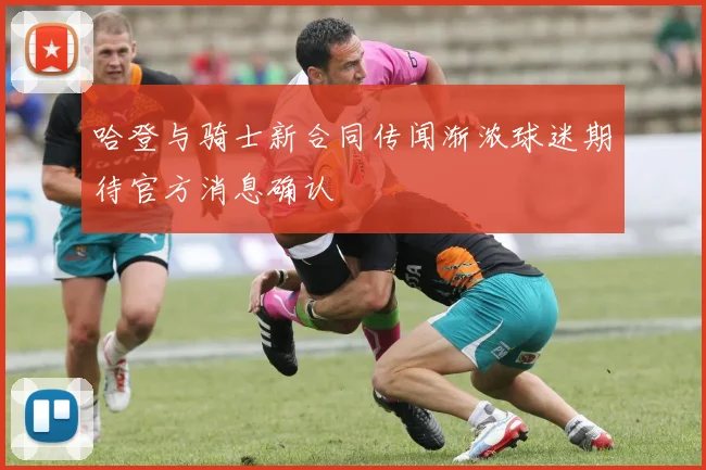 哈登与骑士新合同传闻渐浓球迷期待官方消息确认
