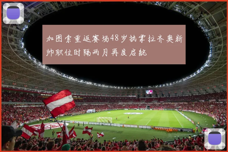 加图索重返赛场48岁执掌拉齐奥新帅职位时隔两月再度启航
