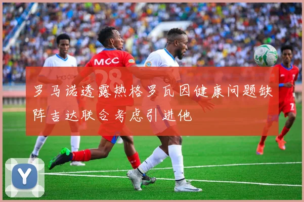 罗马诺透露热格罗瓦因健康问题缺阵吉达联合考虑引进他