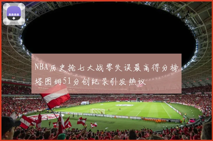 NBA历史抢七大战零失误最高得分榜塔图姆51分创纪录引发热议