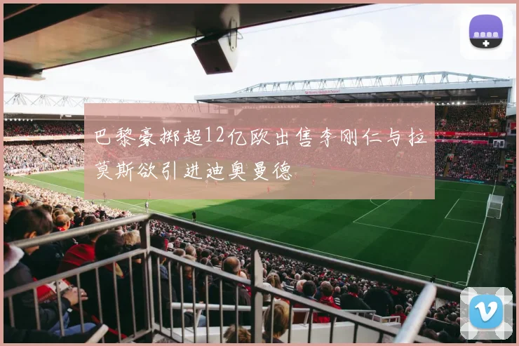 巴黎豪掷超12亿欧出售李刚仁与拉莫斯欲引进迪奥曼德