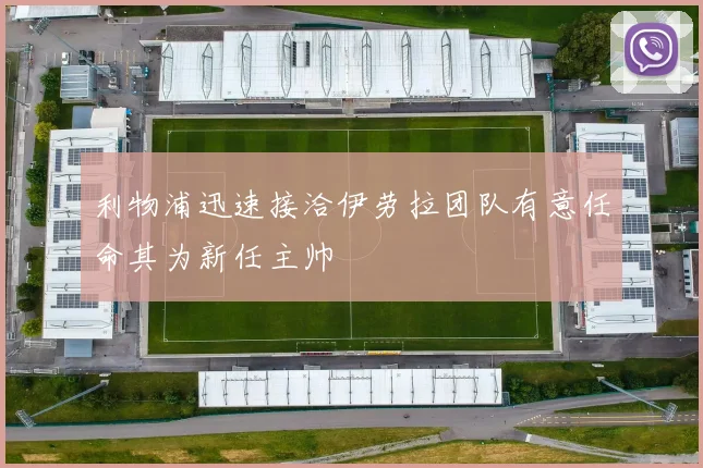 利物浦迅速接洽伊劳拉团队有意任命其为新任主帅