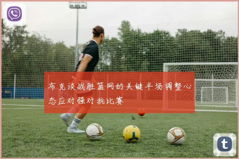 布克谈战胜篮网的关键半场调整心态应对强对抗比赛