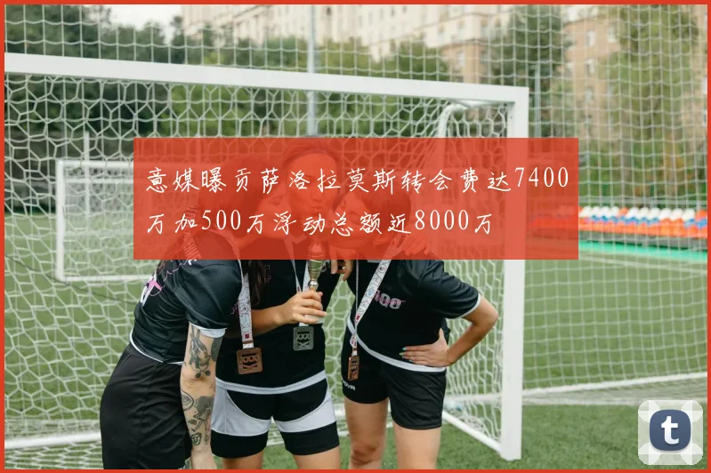 意媒曝贡萨洛拉莫斯转会费达7400万加500万浮动总额近8000万
