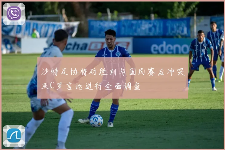 沙特足协将对胜利与国民赛后冲突及C罗言论进行全面调查