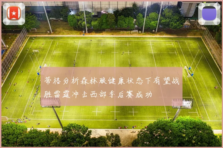 蒂格分析森林狼健康状态下有望战胜雷霆冲击西部季后赛成功