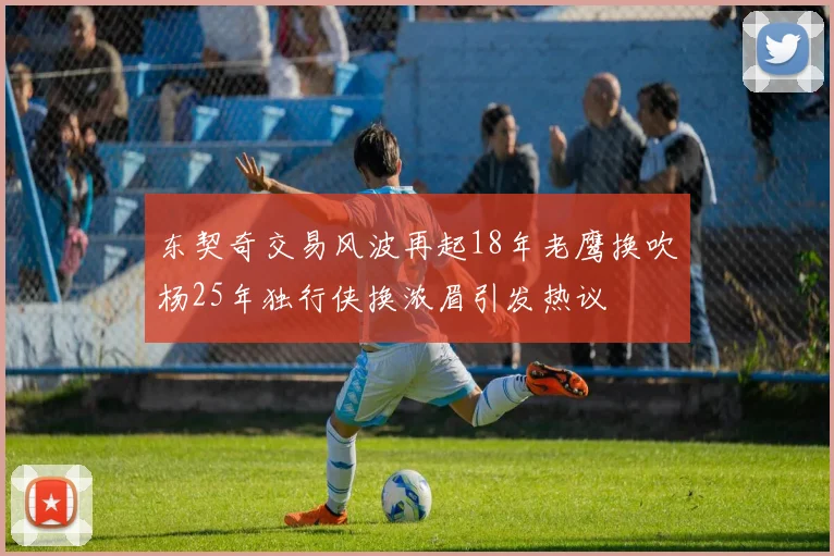 东契奇交易风波再起18年老鹰换吹杨25年独行侠换浓眉引发热议