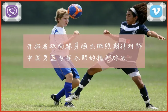 开拓者双向球员通杰晒照期待对阵中国男篮与崔永熙的精彩对决