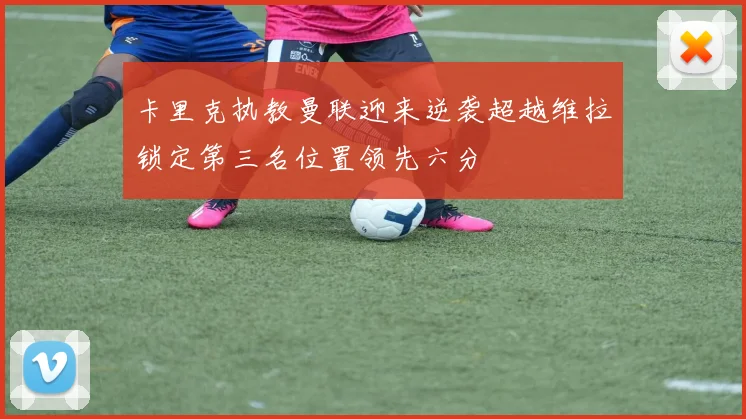 卡里克执教曼联迎来逆袭超越维拉锁定第三名位置领先六分