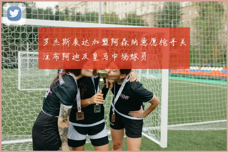 罗杰斯表达加盟阿森纳意愿枪手关注布阿迪及皇马中场球员