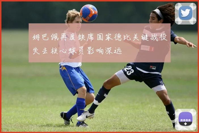 姆巴佩再度缺席国家德比关键战役失去核心球员影响深远