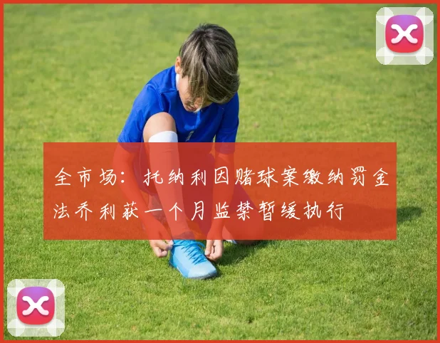 全市场：托纳利因赌球案缴纳罚金法乔利获一个月监禁暂缓执行