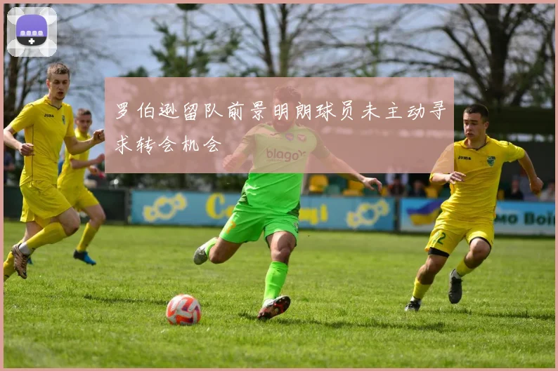 罗伯逊留队前景明朗球员未主动寻求转会机会