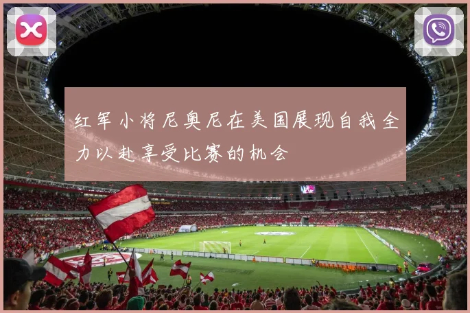 红军小将尼奥尼在美国展现自我全力以赴享受比赛的机会