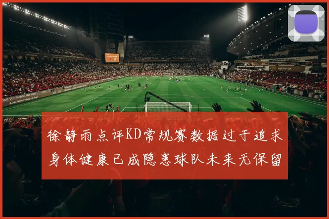徐静雨点评KD常规赛数据过于追求身体健康已成隐患球队未来无保留意义