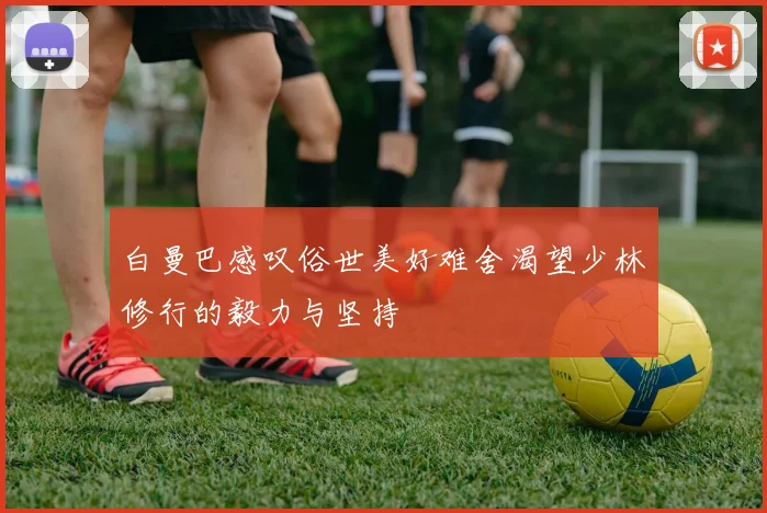白曼巴感叹俗世美好难舍渴望少林修行的毅力与坚持