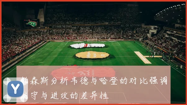 帕森斯分析韦德与哈登的对比强调防守与进攻的差异性
