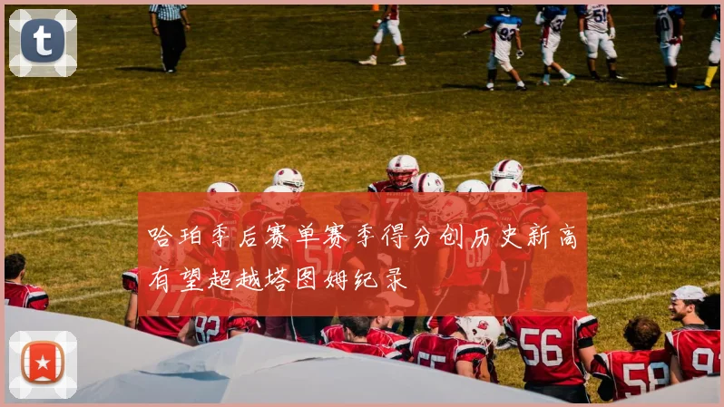 哈珀季后赛单赛季得分创历史新高有望超越塔图姆纪录