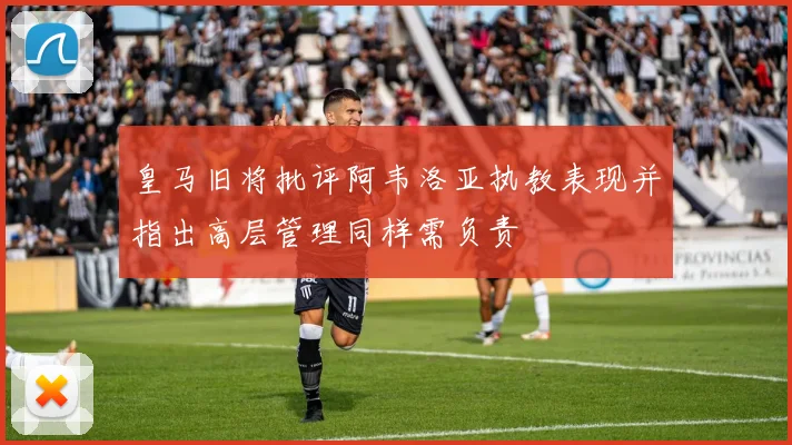 皇马旧将批评阿韦洛亚执教表现并指出高层管理同样需负责