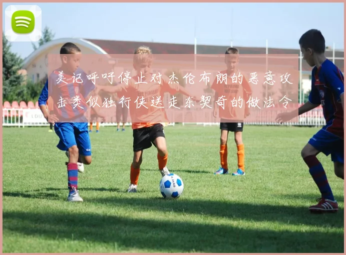 美记呼吁停止对杰伦布朗的恶意攻击类似独行侠送走东契奇的做法令人作呕
