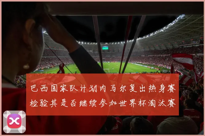 巴西国家队计划内马尔复出热身赛检验其是否继续参加世界杯淘汰赛