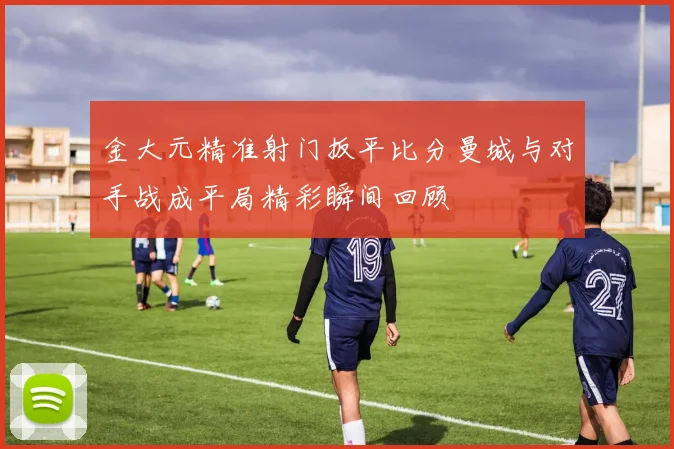 金大元精准射门扳平比分曼城与对手战成平局精彩瞬间回顾