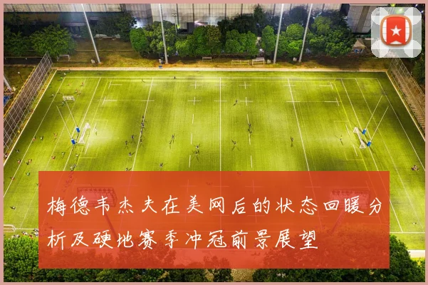梅德韦杰夫在美网后的状态回暖分析及硬地赛季冲冠前景展望