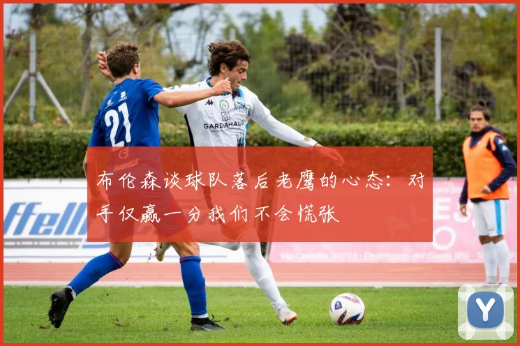 布伦森谈球队落后老鹰的心态：对手仅赢一分我们不会慌张