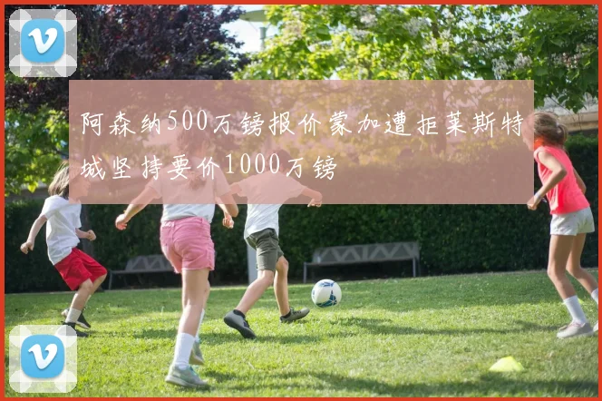 阿森纳500万镑报价蒙加遭拒莱斯特城坚持要价1000万镑