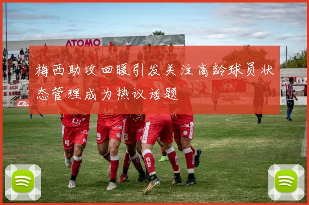 梅西助攻回暖引发关注高龄球员状态管理成为热议话题