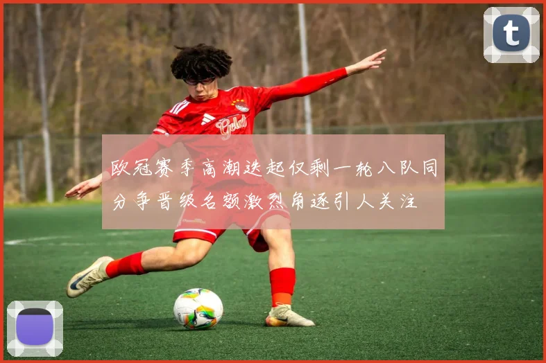 欧冠赛季高潮迭起仅剩一轮八队同分争晋级名额激烈角逐引人关注