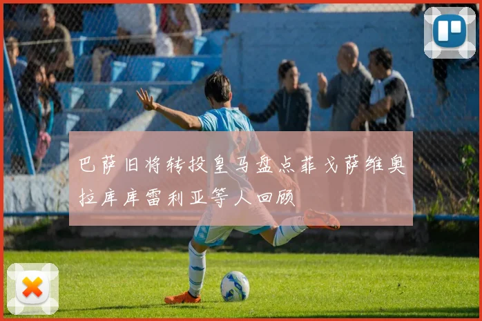 巴萨旧将转投皇马盘点菲戈萨维奥拉库库雷利亚等人回顾