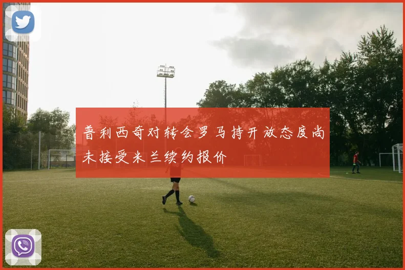 普利西奇对转会罗马持开放态度尚未接受米兰续约报价