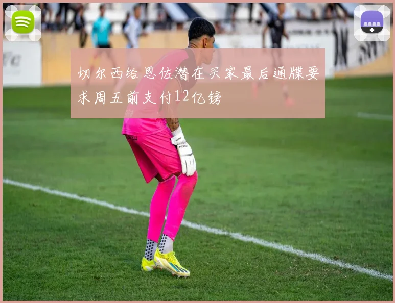 切尔西给恩佐潜在买家最后通牒要求周五前支付12亿镑